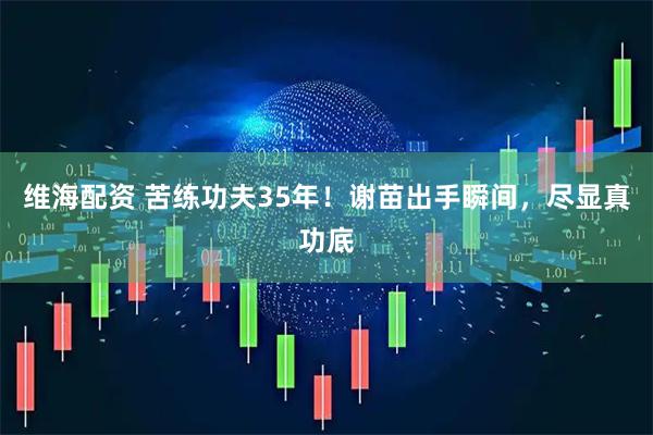 维海配资 苦练功夫35年！谢苗出手瞬间，尽显真功底