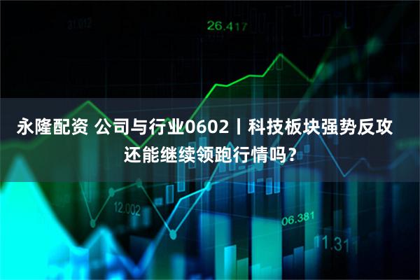 永隆配资 公司与行业0602丨科技板块强势反攻  还能继续领跑行情吗？