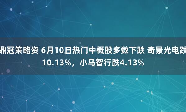 鼎冠策略资 6月10日热门中概股多数下跌 奇景光电跌10.13%，小马智行跌4.13%