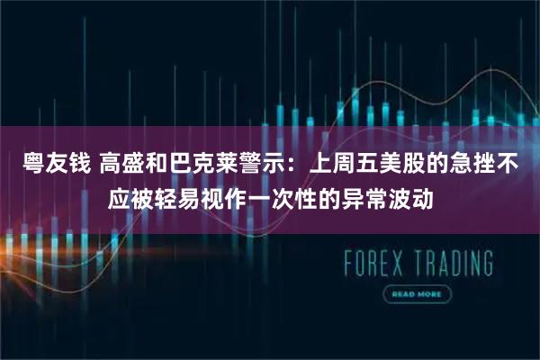 粤友钱 高盛和巴克莱警示：上周五美股的急挫不应被轻易视作一次性的异常波动