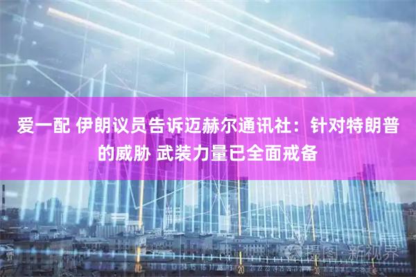 爱一配 伊朗议员告诉迈赫尔通讯社：针对特朗普的威胁 武装力量已全面戒备