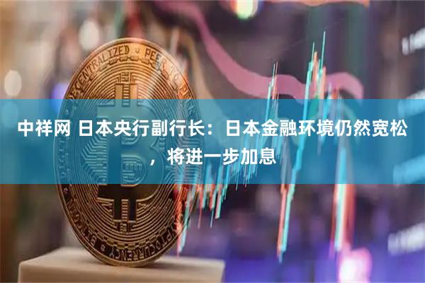 中祥网 日本央行副行长：日本金融环境仍然宽松，将进一步加息