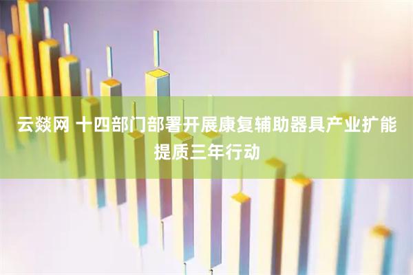 云燚网 十四部门部署开展康复辅助器具产业扩能提质三年行动