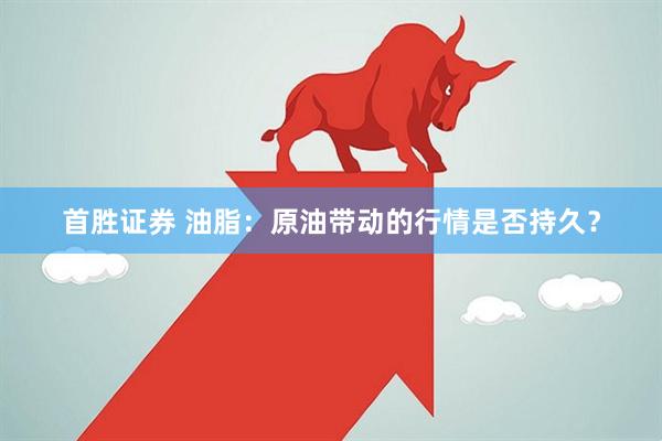 首胜证券 油脂：原油带动的行情是否持久？