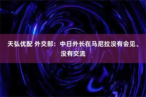 天弘优配 外交部：中日外长在马尼拉没有会见、没有交流