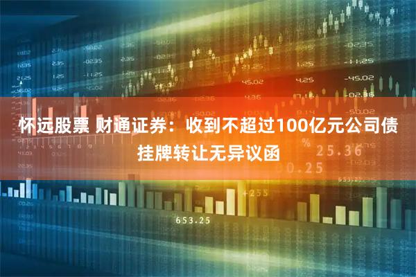 怀远股票 财通证券：收到不超过100亿元公司债挂牌转让无异议函