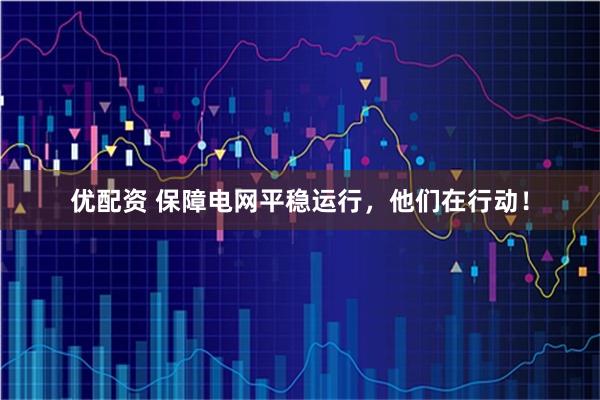 优配资 保障电网平稳运行，他们在行动！