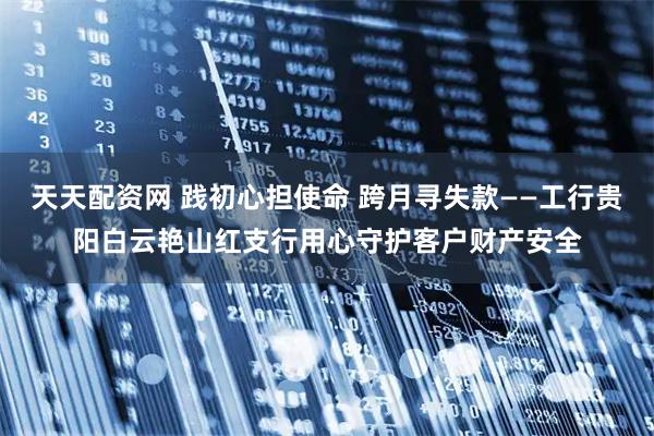 天天配资网 践初心担使命 跨月寻失款——工行贵阳白云艳山红支行用心守护客户财产安全