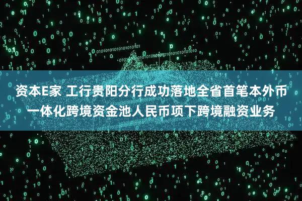 资本E家 工行贵阳分行成功落地全省首笔本外币一体化跨境资金池人民币项下跨境融资业务